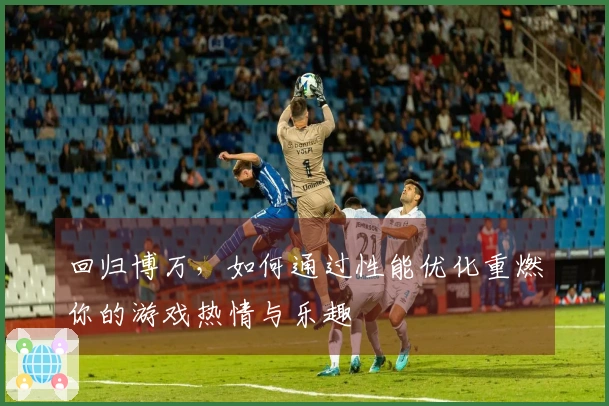 回归博万，如何通过性能优化重燃你的游戏热情与乐趣