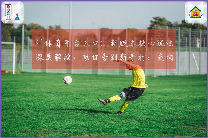 K1体育平台入口：新版本核心玩法深度解读，助你告别新手村，走向技术流！