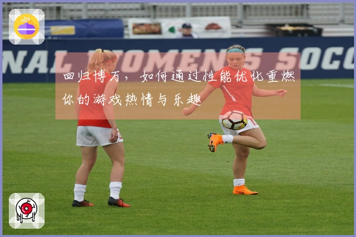 回归博万，如何通过性能优化重燃你的游戏热情与乐趣