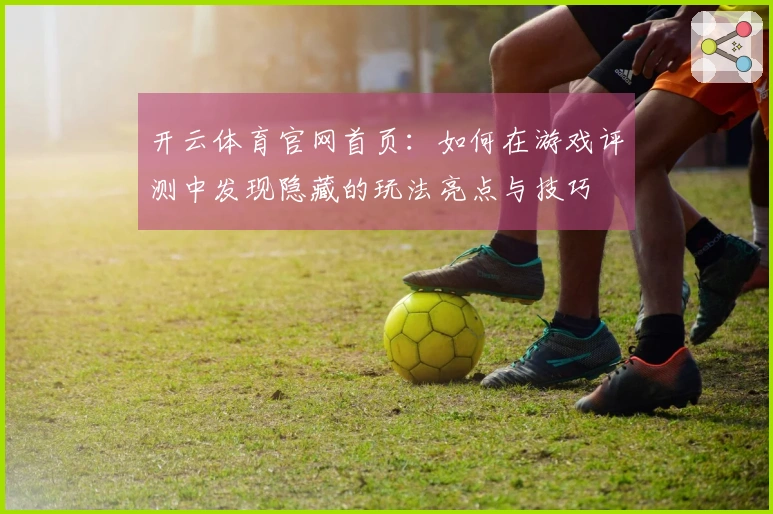 开云体育官网首页：如何在游戏评测中发现隐藏的玩法亮点与技巧