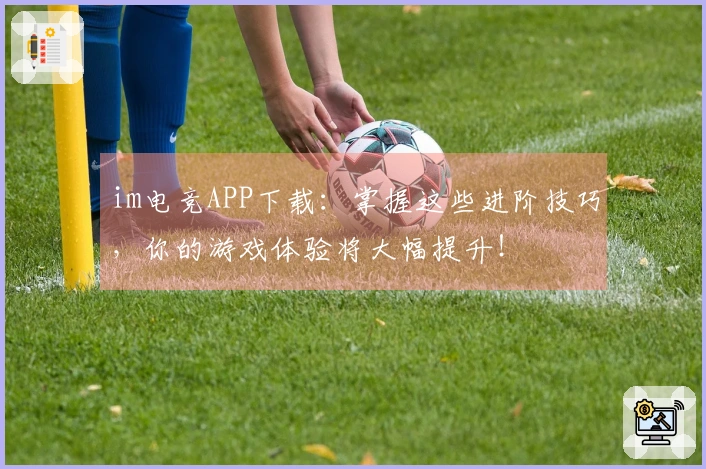 im电竞APP下载：掌握这些进阶技巧，你的游戏体验将大幅提升！