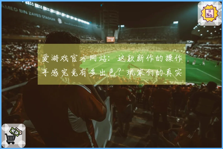爱游戏官方网站：这款新作的操作手感究竟有多出色？玩家们的真实反馈在这里！