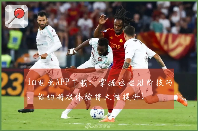 im电竞APP下载：掌握这些进阶技巧，你的游戏体验将大幅提升！