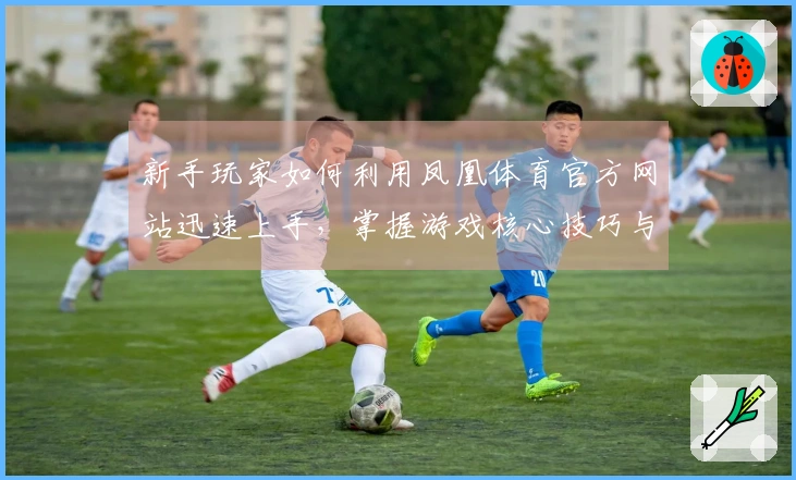 新手玩家如何利用凤凰体育官方网站迅速上手，掌握游戏核心技巧与经验分享