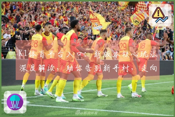 K1体育平台入口：新版本核心玩法深度解读，助你告别新手村，走向技术流！
